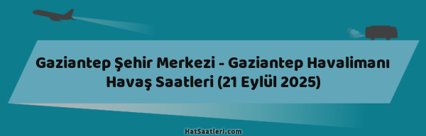 Gaziantep Şehir Merkezi - Gaziantep Havalimanı Havaş Saatleri (21 Eylül 2025)